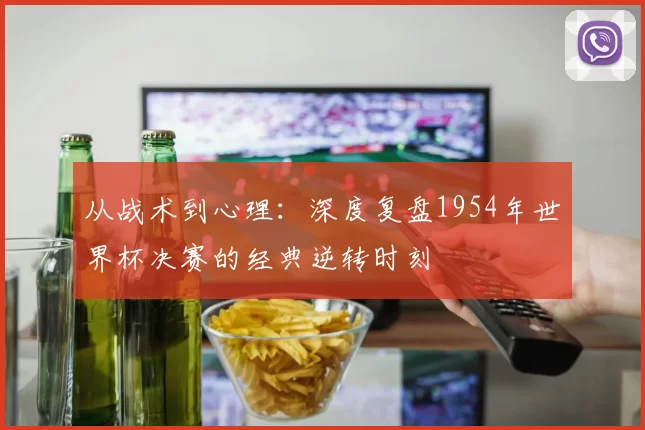 从战术到心理:深度复盘1954年世界杯决赛的经典逆转时刻