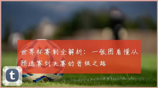 世界杯赛制全解析:一张图看懂从预选赛到决赛的晋级之路